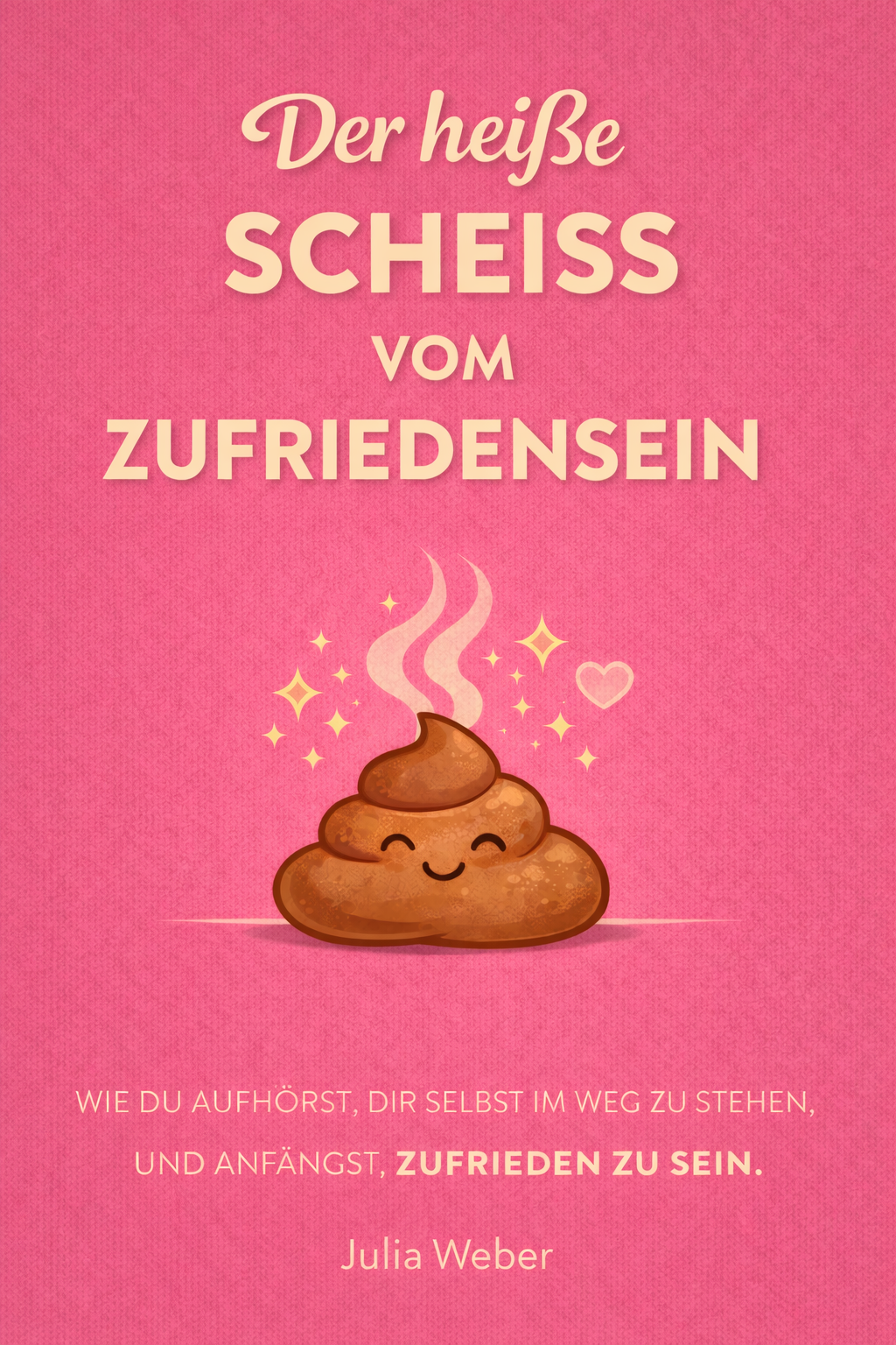 DER HEIẞE SCHEIẞ VOM ZUFRIEDENSEIN - Wie du aufhörst, dir im Weg zu stehen und anfängst, zufrieden zu sein